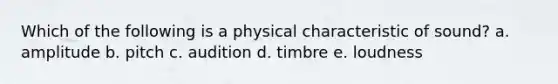 Which of the following is a physical characteristic of sound? a. amplitude b. pitch c. audition d. timbre e. loudness