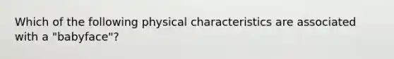 Which of the following physical characteristics are associated with a "babyface"?