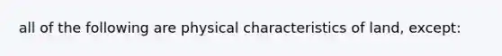 all of the following are physical characteristics of land, except: