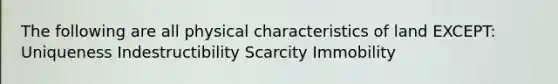 The following are all physical characteristics of land EXCEPT: Uniqueness Indestructibility Scarcity Immobility