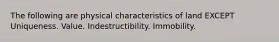 The following are physical characteristics of land EXCEPT Uniqueness. Value. Indestructibility. Immobility.