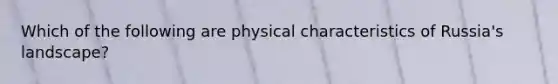 Which of the following are physical characteristics of Russia's landscape?