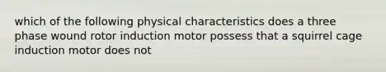 which of the following physical characteristics does a three phase wound rotor induction motor possess that a squirrel cage induction motor does not