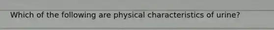 Which of the following are physical characteristics of urine?