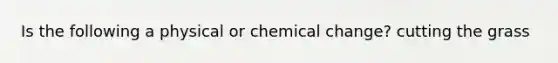 Is the following a physical or chemical change? cutting the grass