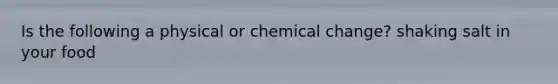 Is the following a physical or chemical change? shaking salt in your food