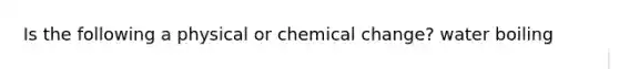 Is the following a physical or chemical change? water boiling