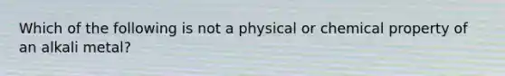 Which of the following is not a physical or chemical property of an alkali metal?