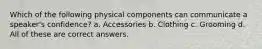 Which of the following physical components can communicate a speaker's confidence? a. Accessories b. Clothing c. Grooming d. All of these are correct answers.