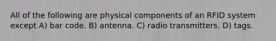 All of the following are physical components of an RFID system except A) bar code. B) antenna. C) radio transmitters. D) tags.