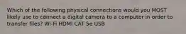 Which of the following physical connections would you MOST likely use to connect a digital camera to a computer in order to transfer files? Wi-Fi HDMI CAT 5e USB