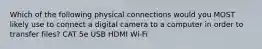 Which of the following physical connections would you MOST likely use to connect a digital camera to a computer in order to transfer files? CAT 5e USB HDMI Wi-Fi