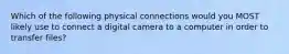 Which of the following physical connections would you MOST likely use to connect a digital camera to a computer in order to transfer files?