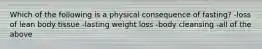 Which of the following is a physical consequence of fasting? -loss of lean body tissue -lasting weight loss -body cleansing -all of the above