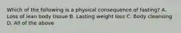 Which of the following is a physical consequence of fasting? A. Loss of lean body tissue B. Lasting weight loss C. Body cleansing D. All of the above