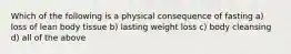 Which of the following is a physical consequence of fasting a) loss of lean body tissue b) lasting weight loss c) body cleansing d) all of the above