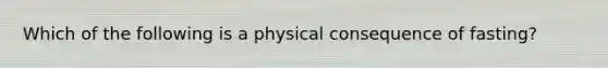 Which of the following is a physical consequence of fasting?