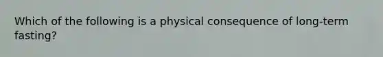 Which of the following is a physical consequence of long-term fasting?