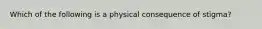 Which of the following is a physical consequence of stigma?