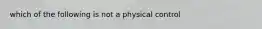 which of the following is not a physical control