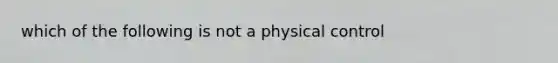 which of the following is not a physical control