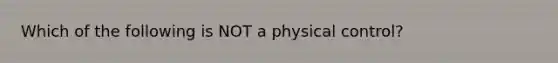 Which of the following is NOT a physical control?