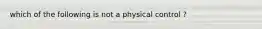 which of the following is not a physical control ?