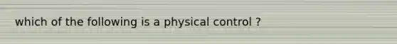 which of the following is a physical control ?