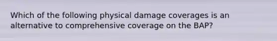 Which of the following physical damage coverages is an alternative to comprehensive coverage on the BAP?