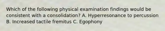 Which of the following physical examination findings would be consistent with a consolidation? A. Hyperresonance to percussion B. Increased tactile fremitus C. Egophony