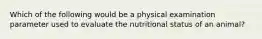 Which of the following would be a physical examination parameter used to evaluate the nutritional status of an animal?