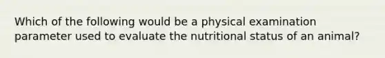 Which of the following would be a physical examination parameter used to evaluate the nutritional status of an animal?