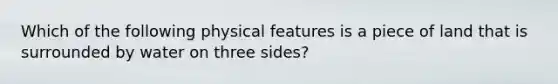 Which of the following physical features is a piece of land that is surrounded by water on three sides?