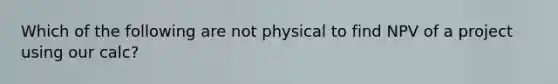 Which of the following are not physical to find NPV of a project using our calc?