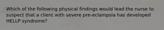 Which of the following physical findings would lead the nurse to suspect that a client with severe pre-eclampsia has developed HELLP syndrome?