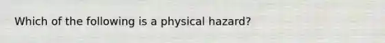 Which of the following is a physical hazard?