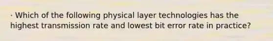 · Which of the following physical layer technologies has the highest transmission rate and lowest bit error rate in practice?