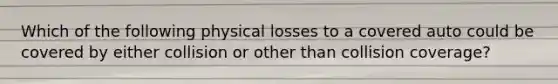 Which of the following physical losses to a covered auto could be covered by either collision or other than collision coverage?