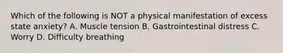 Which of the following is NOT a physical manifestation of excess state anxiety? A. Muscle tension B. Gastrointestinal distress C. Worry D. Difficulty breathing