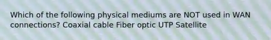 Which of the following physical mediums are NOT used in WAN connections? Coaxial cable Fiber optic UTP Satellite