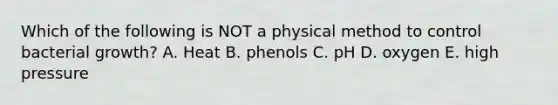 Which of the following is NOT a physical method to control bacterial growth? A. Heat B. phenols C. pH D. oxygen E. high pressure