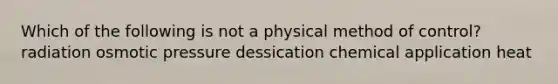 Which of the following is not a physical method of control? radiation osmotic pressure dessication chemical application heat