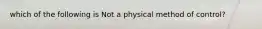 which of the following is Not a physical method of control?