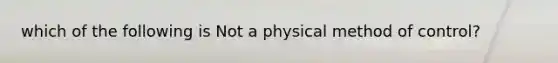 which of the following is Not a physical method of control?