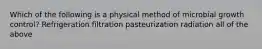 Which of the following is a physical method of microbial growth control? Refrigeration filtration pasteurization radiation all of the above