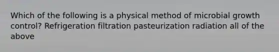 Which of the following is a physical method of microbial growth control? Refrigeration filtration pasteurization radiation all of the above