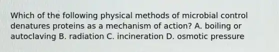 Which of the following physical methods of microbial control denatures proteins as a mechanism of action? A. boiling or autoclaving B. radiation C. incineration D. osmotic pressure