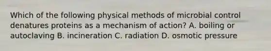 Which of the following physical methods of microbial control denatures proteins as a mechanism of action? A. boiling or autoclaving B. incineration C. radiation D. osmotic pressure