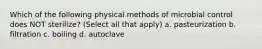 Which of the following physical methods of microbial control does NOT sterilize? (Select all that apply) a. pasteurization b. filtration c. boiling d. autoclave