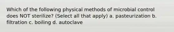 Which of the following physical methods of microbial control does NOT sterilize? (Select all that apply) a. pasteurization b. filtration c. boiling d. autoclave